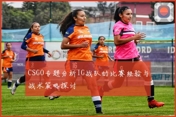CSGO专题分析IG战队的比赛经验与战术策略探讨