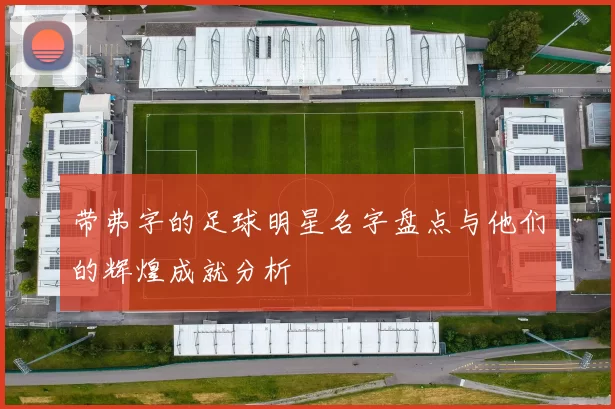 带弗字的足球明星名字盘点与他们的辉煌成就分析