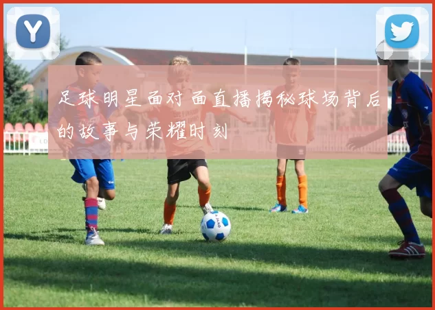 足球明星面对面直播揭秘球场背后的故事与荣耀时刻