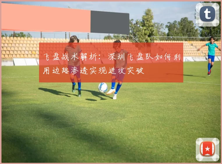 飞盘战术解析：深圳飞盘队如何利用边路渗透实现进攻突破