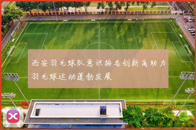 西安羽毛球队意识排名创新高助力羽毛球运动蓬勃发展