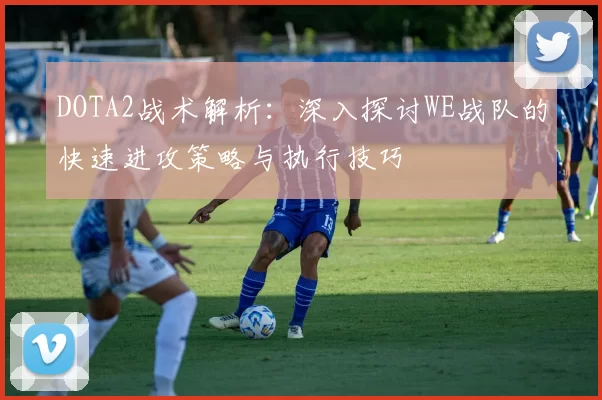 DOTA2战术解析：深入探讨WE战队的快速进攻策略与执行技巧