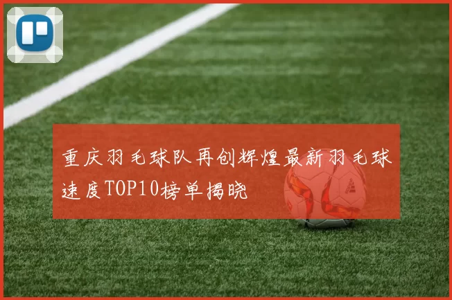 重庆羽毛球队再创辉煌最新羽毛球速度TOP10榜单揭晓