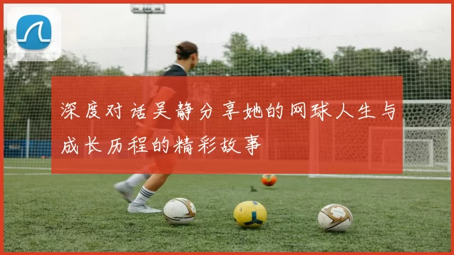 深度对话吴静分享她的网球人生与成长历程的精彩故事