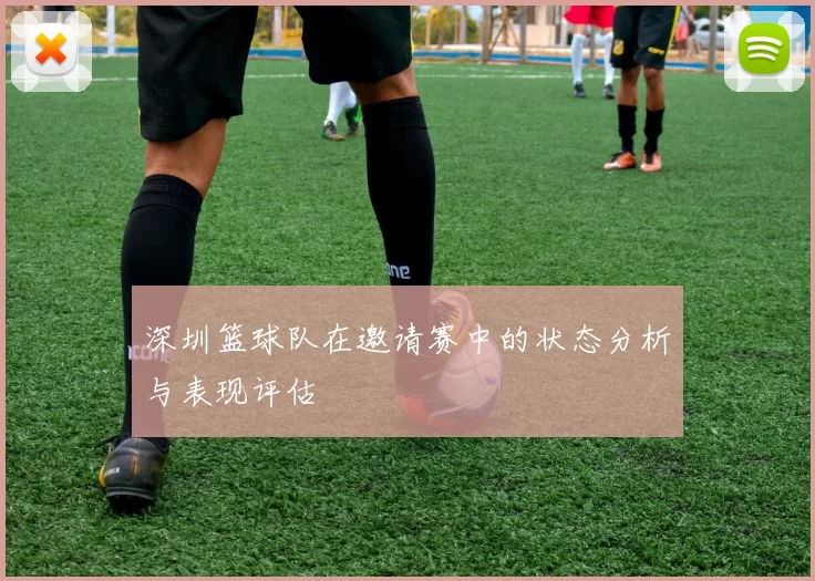 深圳篮球队在邀请赛中的状态分析与表现评估