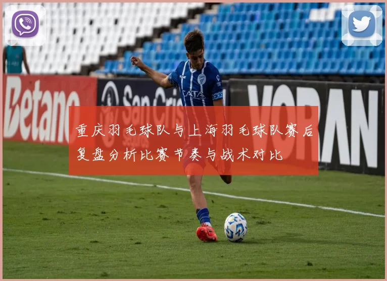 重庆羽毛球队与上海羽毛球队赛后复盘分析比赛节奏与战术对比