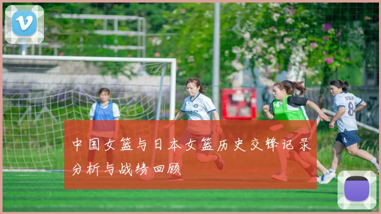 中国女篮与日本女篮历史交锋记录分析与战绩回顾