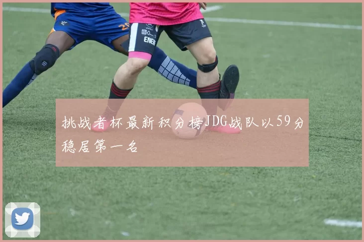 挑战者杯最新积分榜JDG战队以59分稳居第一名
