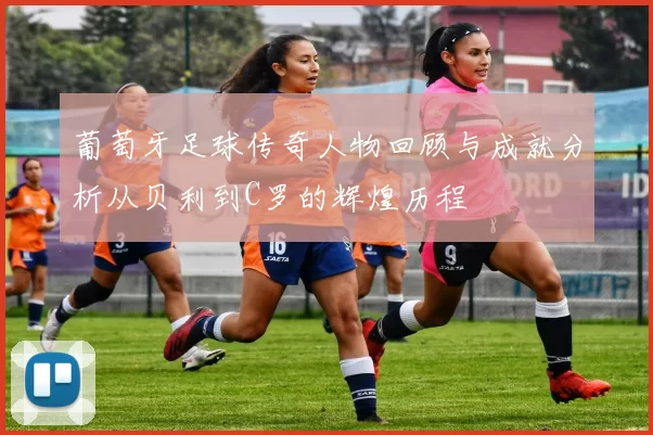葡萄牙足球传奇人物回顾与成就分析从贝利到C罗的辉煌历程
