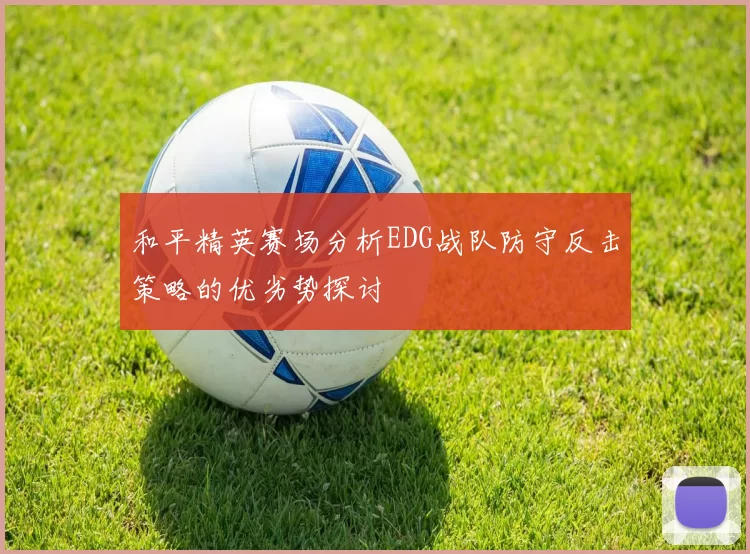 和平精英赛场分析EDG战队防守反击策略的优劣势探讨
