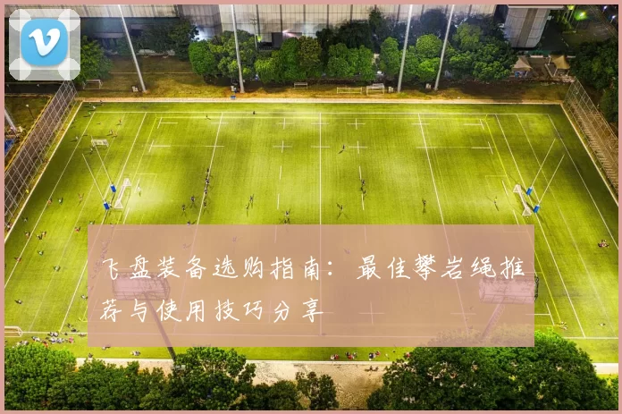 飞盘装备选购指南：最佳攀岩绳推荐与使用技巧分享
