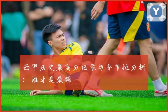 西甲历史最高分记录与季节性分析：谁才是最强