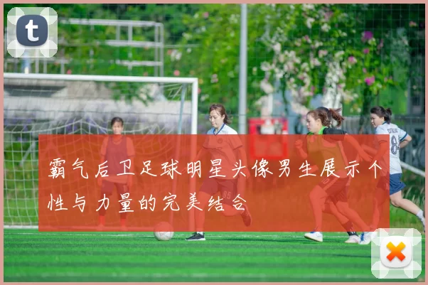 霸气后卫足球明星头像男生展示个性与力量的完美结合