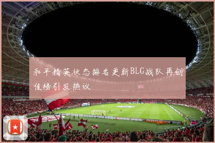 和平精英状态排名更新BLG战队再创佳绩引发热议