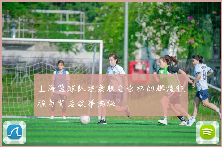 上海篮球队逆袭联合会杯的辉煌征程与背后故事揭秘