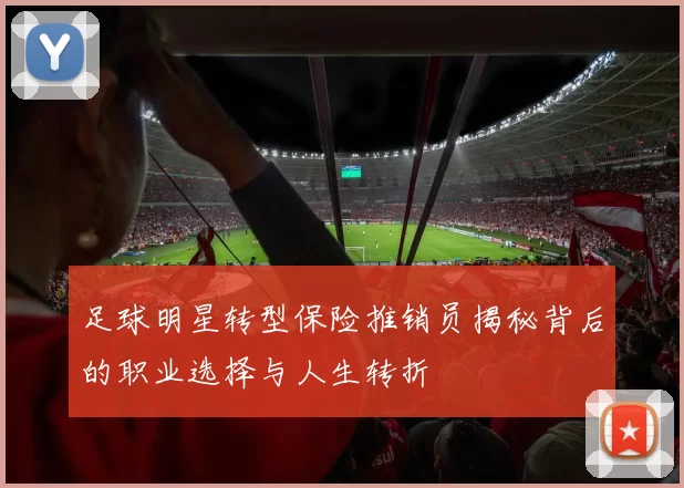 足球明星转型保险推销员揭秘背后的职业选择与人生转折