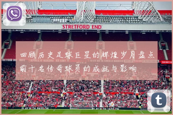 回顾历史足球巨星的辉煌岁月盘点前十名传奇球员的成就与影响