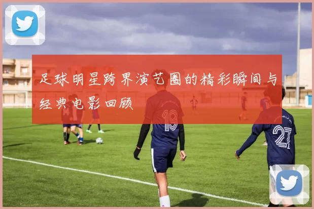 足球明星跨界演艺圈的精彩瞬间与经典电影回顾
