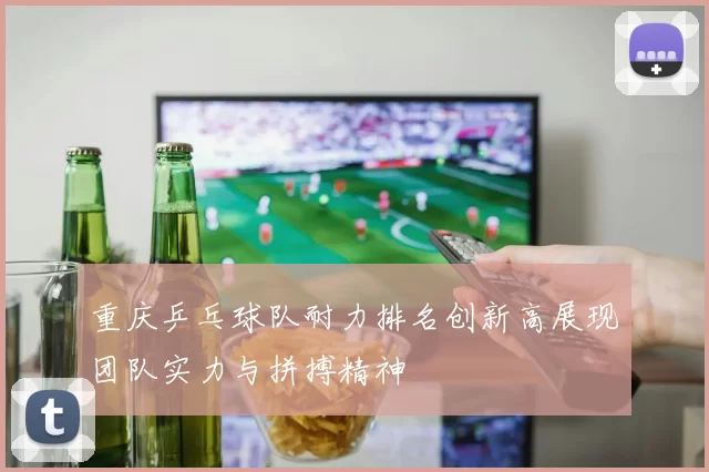 重庆乒乓球队耐力排名创新高展现团队实力与拼搏精神