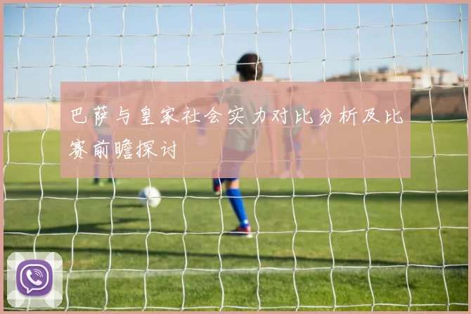 巴萨与皇家社会实力对比分析及比赛前瞻探讨