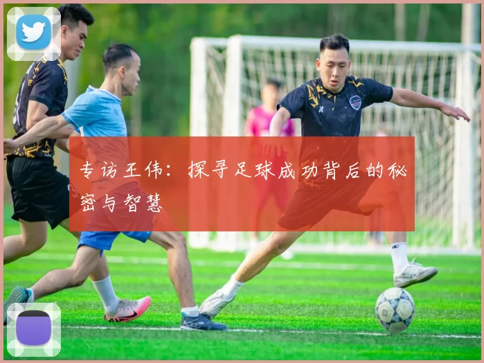 专访王伟：探寻足球成功背后的秘密与智慧