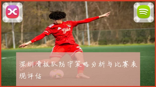 深圳滑板队防守策略分析与比赛表现评估