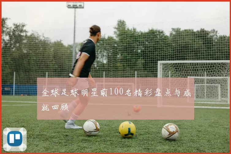 全球足球明星前100名精彩盘点与成就回顾