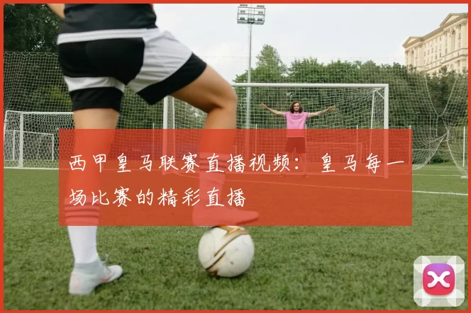 西甲皇马联赛直播视频：皇马每一场比赛的精彩直播