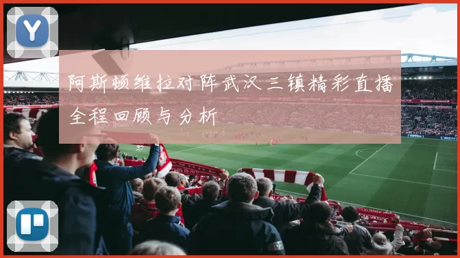 阿斯顿维拉对阵武汉三镇精彩直播全程回顾与分析