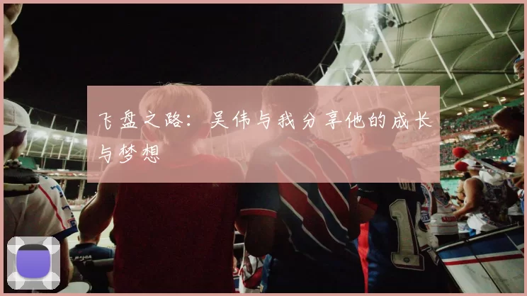 飞盘之路：吴伟与我分享他的成长与梦想