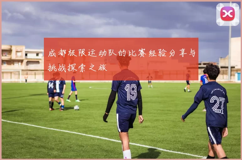 成都极限运动队的比赛经验分享与挑战探索之旅