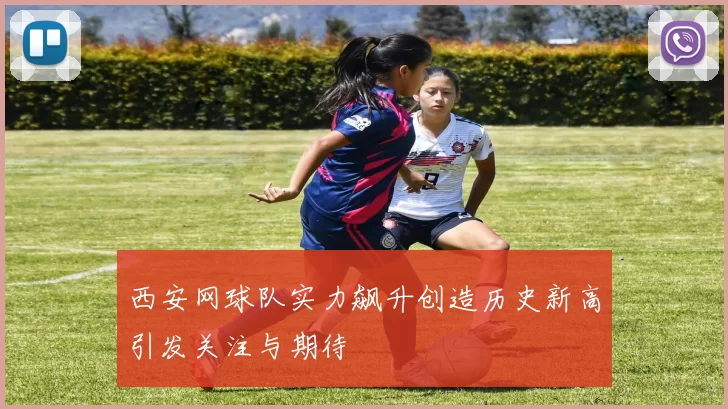 西安网球队实力飙升创造历史新高引发关注与期待