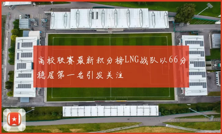 高校联赛最新积分榜LNG战队以66分稳居第一名引发关注