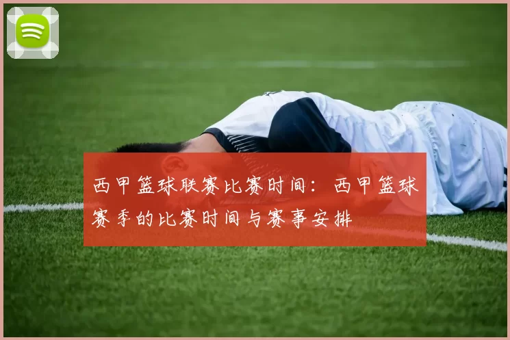 西甲篮球联赛比赛时间：西甲篮球赛季的比赛时间与赛事安排