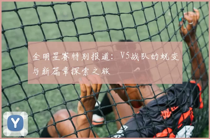 全明星赛特别报道：V5战队的蜕变与新篇章探索之旅