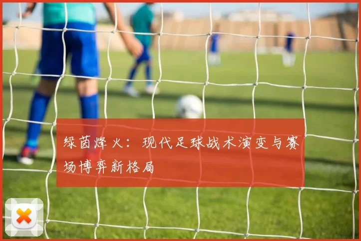 绿茵烽火：现代足球战术演变与赛场博弈新格局