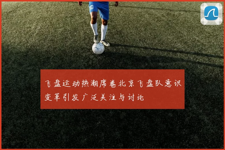 飞盘运动热潮席卷北京飞盘队意识变革引发广泛关注与讨论