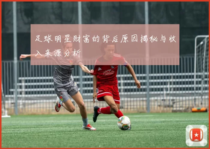 足球明星财富的背后原因揭秘与收入来源分析