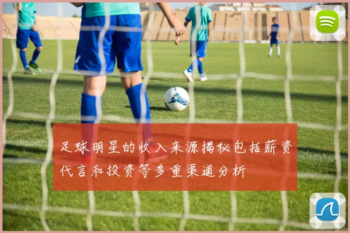 足球明星的收入来源揭秘包括薪资代言和投资等多重渠道分析