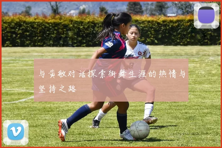 与黄敏对话探索街舞生涯的热情与坚持之路