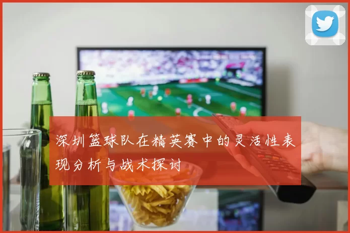 深圳篮球队在精英赛中的灵活性表现分析与战术探讨
