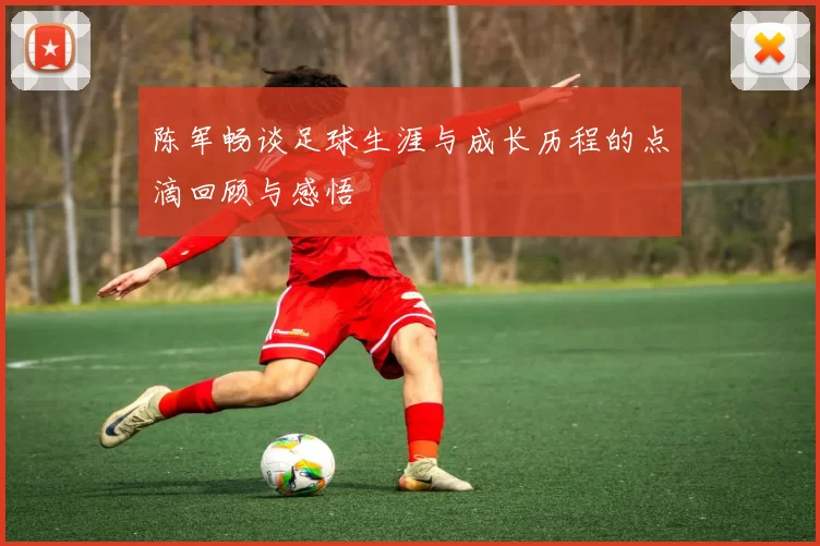 陈军畅谈足球生涯与成长历程的点滴回顾与感悟
