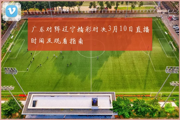 广东对阵辽宁精彩对决3月10日直播时间及观看指南