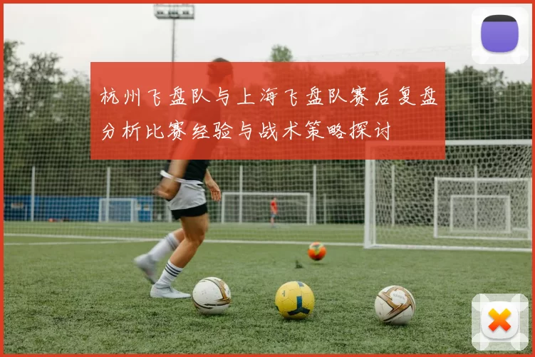 杭州飞盘队与上海飞盘队赛后复盘分析比赛经验与战术策略探讨