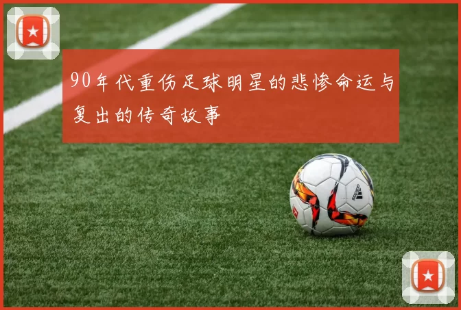 90年代重伤足球明星的悲惨命运与复出的传奇故事