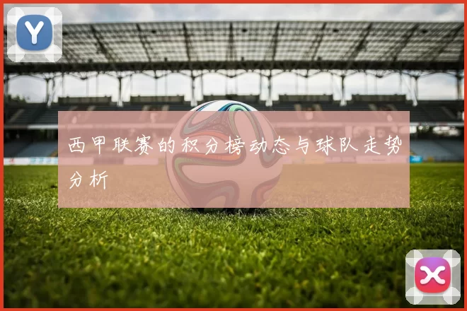西甲联赛的积分榜动态与球队走势分析