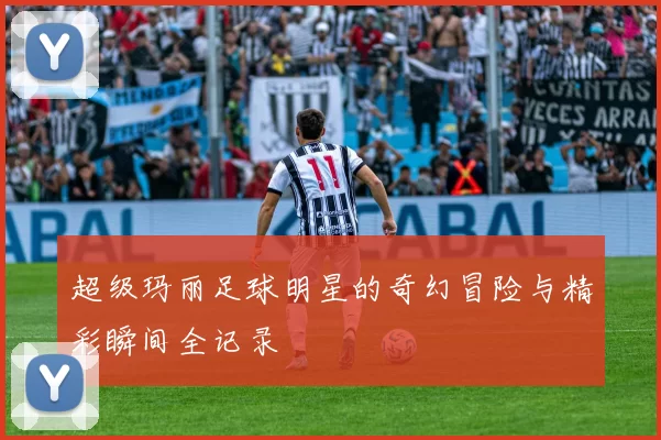 超级玛丽足球明星的奇幻冒险与精彩瞬间全记录