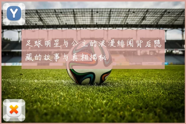足球明星与公主的浪漫绯闻背后隐藏的故事与真相揭秘