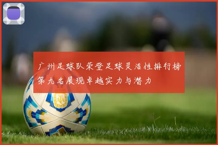 广州足球队荣登足球灵活性排行榜第九名展现卓越实力与潜力