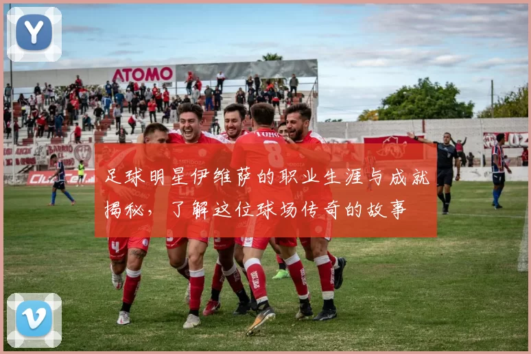 足球明星伊维萨的职业生涯与成就揭秘，了解这位球场传奇的故事